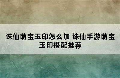 诛仙萌宝玉印怎么加 诛仙手游萌宝玉印搭配推荐